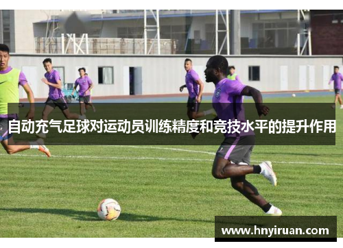 自动充气足球对运动员训练精度和竞技水平的提升作用