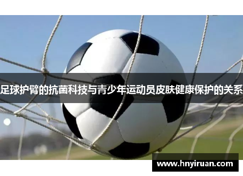 足球护臂的抗菌科技与青少年运动员皮肤健康保护的关系