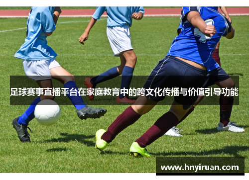 足球赛事直播平台在家庭教育中的跨文化传播与价值引导功能